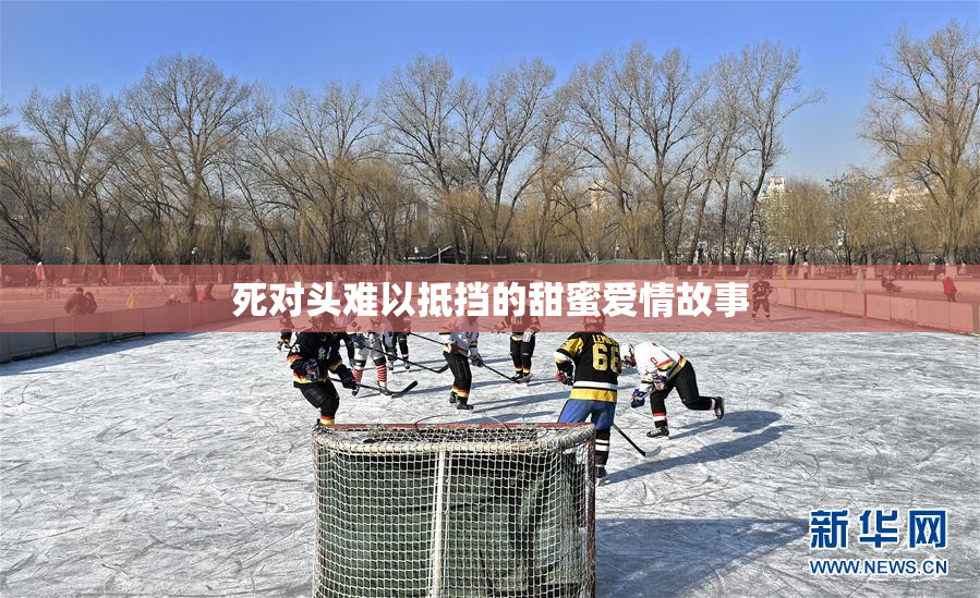 死对头难以抵挡的甜蜜爱情故事