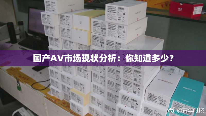 国产AV市场现状分析：你知道多少？