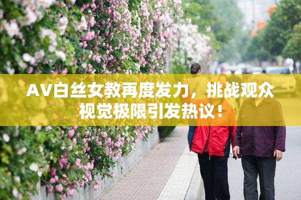 AV白丝女教再度发力，挑战观众视觉极限引发热议！