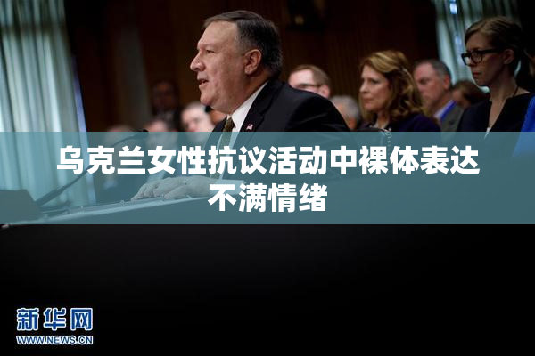 乌克兰女性抗议活动中裸体表达不满情绪
