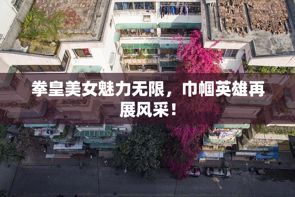 拳皇美女魅力无限，巾帼英雄再展风采！