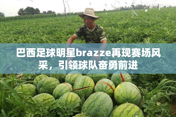 巴西足球明星brazze再现赛场风采，引领球队奋勇前进