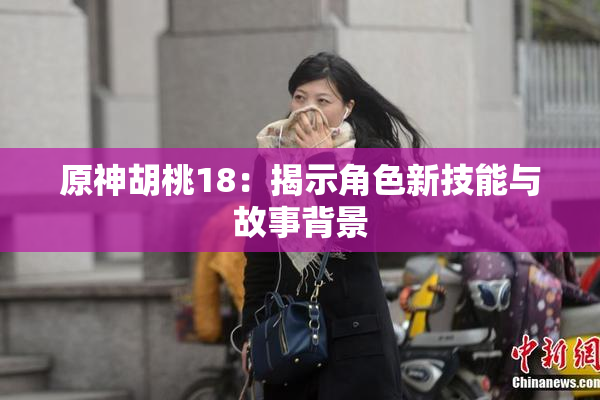 原神胡桃18：揭示角色新技能与故事背景