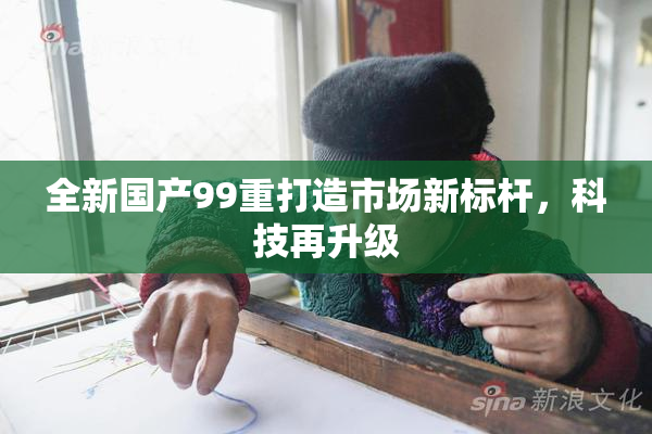 全新国产99重打造市场新标杆，科技再升级