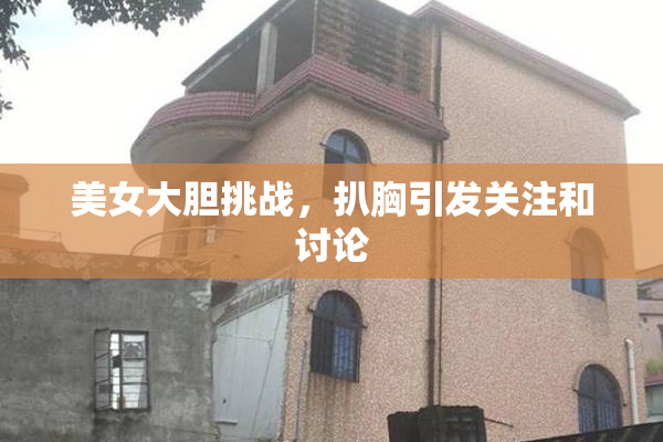 美女大胆挑战，扒胸引发关注和讨论