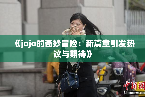 《jojo的奇妙冒险：新篇章引发热议与期待》