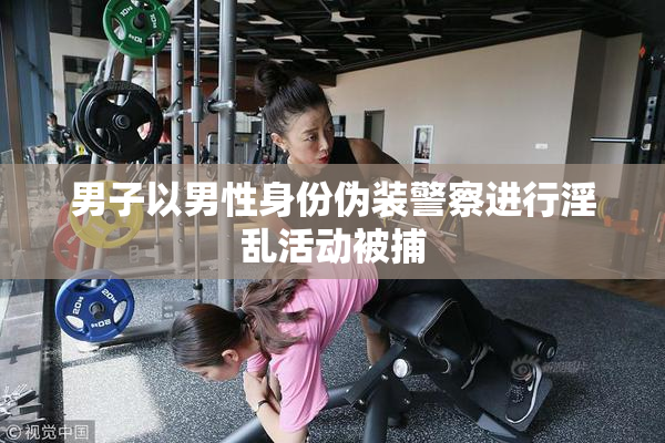 男子以男性身份伪装警察进行淫乱活动被捕