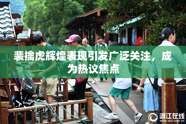 裴擒虎辉煌表现引发广泛关注，成为热议焦点