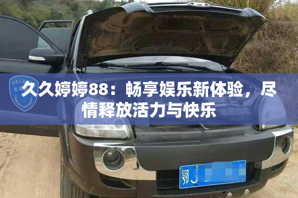 久久婷婷88：畅享娱乐新体验，尽情释放活力与快乐