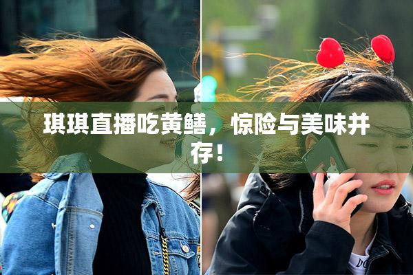 琪琪直播吃黄鳝，惊险与美味并存！