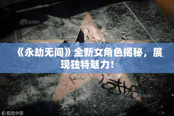 《永劫无间》全新女角色揭秘，展现独特魅力！