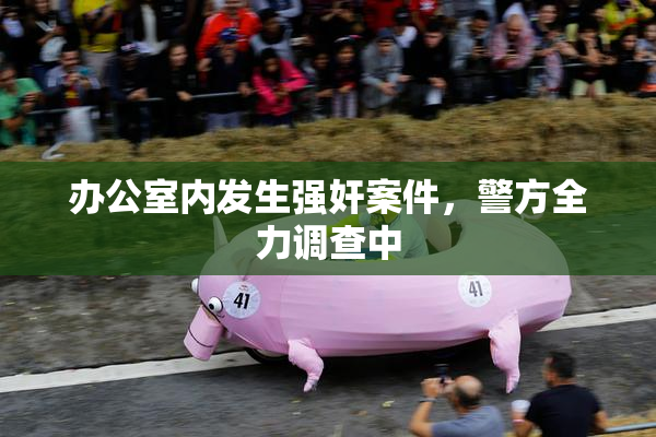 办公室内发生强奸案件，警方全力调查中