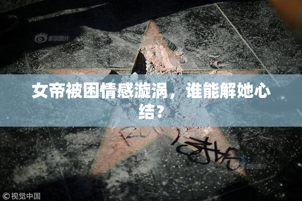 女帝被困情感漩涡，谁能解她心结？