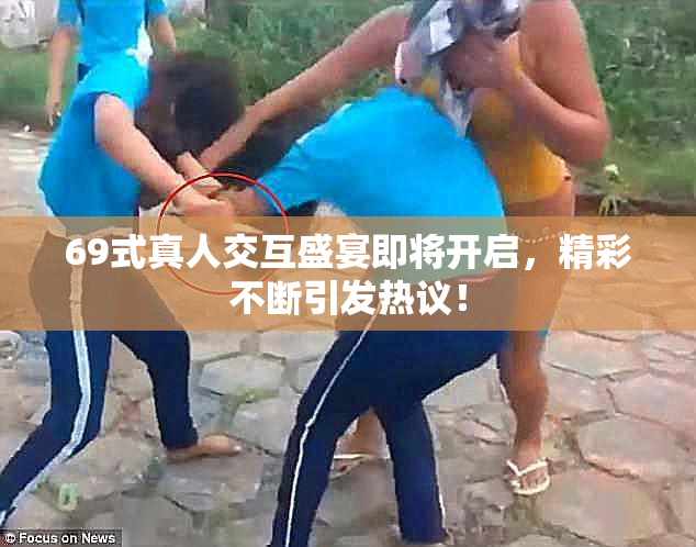 69式真人交互盛宴即将开启，精彩不断引发热议！