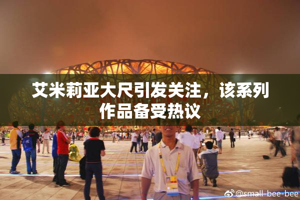 艾米莉亚大尺引发关注，该系列作品备受热议