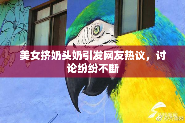 美女挤奶头奶引发网友热议，讨论纷纷不断