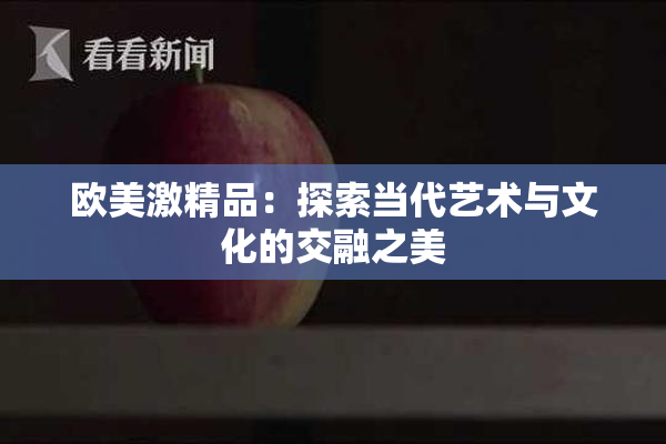 欧美激精品：探索当代艺术与文化的交融之美