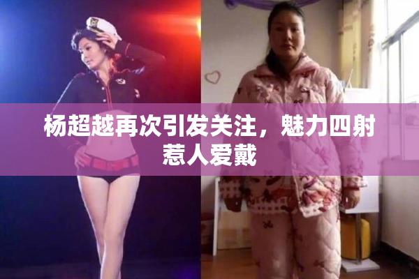 杨超越再次引发关注，魅力四射惹人爱戴