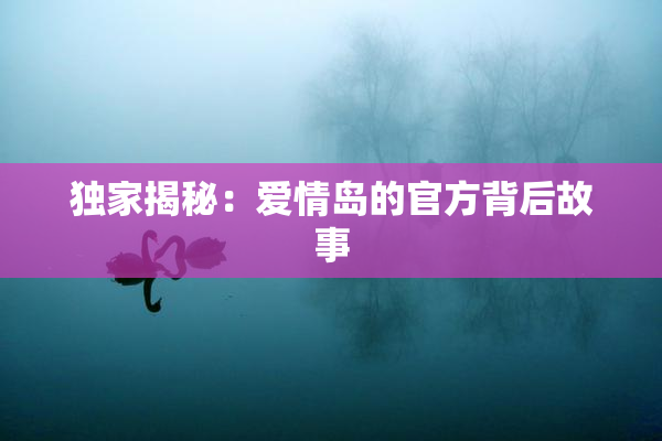 独家揭秘：爱情岛的官方背后故事
