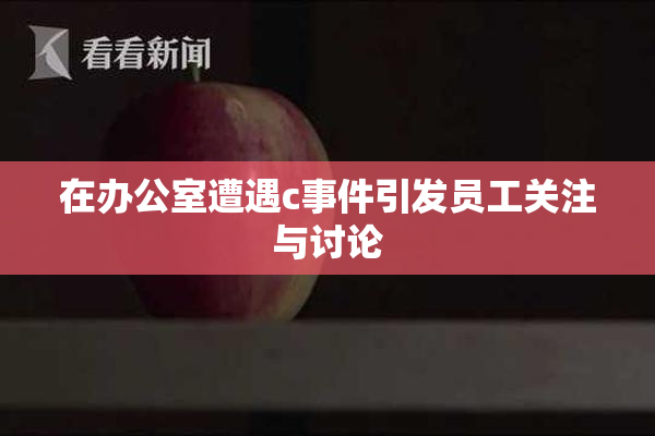 在办公室遭遇c事件引发员工关注与讨论