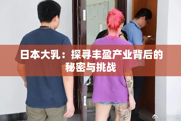 日本大乳：探寻丰盈产业背后的秘密与挑战