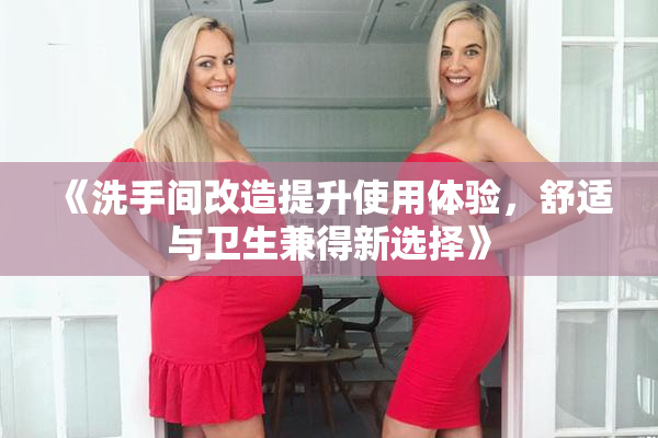 《洗手间改造提升使用体验，舒适与卫生兼得新选择》