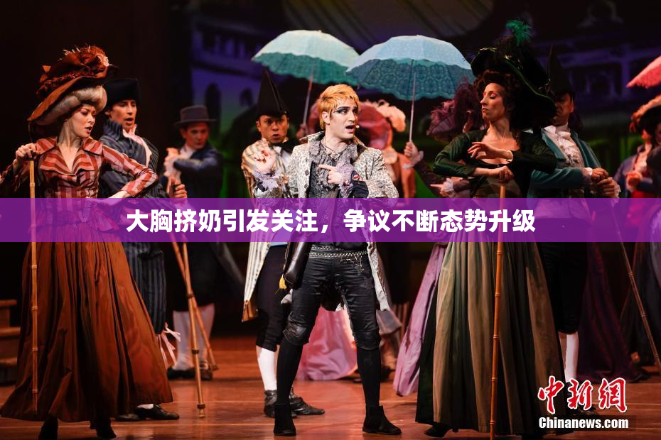 大胸挤奶引发关注，争议不断态势升级