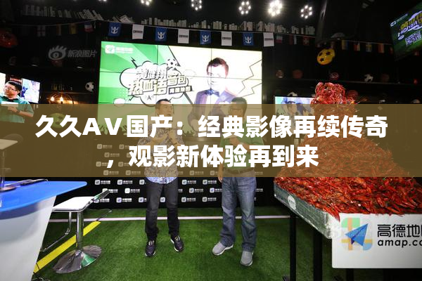 久久AⅤ国产：经典影像再续传奇，观影新体验再到来