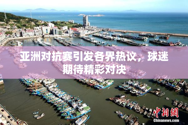 亚洲对抗赛引发各界热议，球迷期待精彩对决