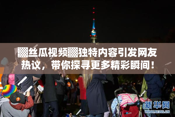▓丝瓜视频▓独特内容引发网友热议，带你探寻更多精彩瞬间！