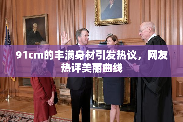 91cm的丰满身材引发热议，网友热评美丽曲线