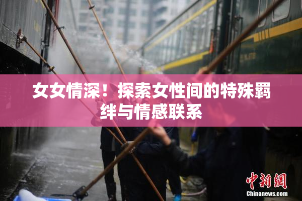 女女情深！探索女性间的特殊羁绊与情感联系