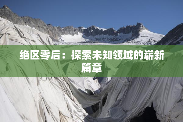 绝区零后：探索未知领域的崭新篇章