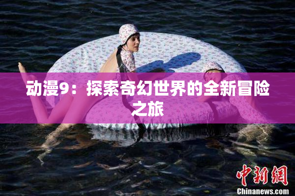 动漫9：探索奇幻世界的全新冒险之旅