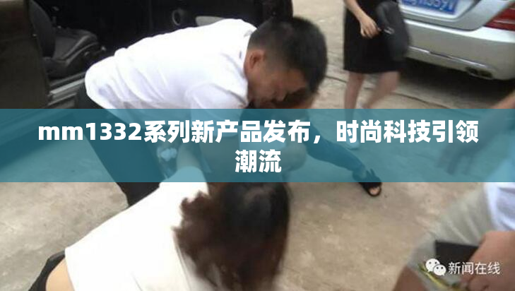 mm1332系列新产品发布，时尚科技引领潮流