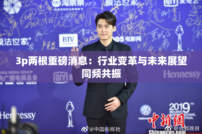 3p两根重磅消息：行业变革与未来展望同频共振
