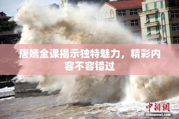唐嫣全课揭示独特魅力，精彩内容不容错过