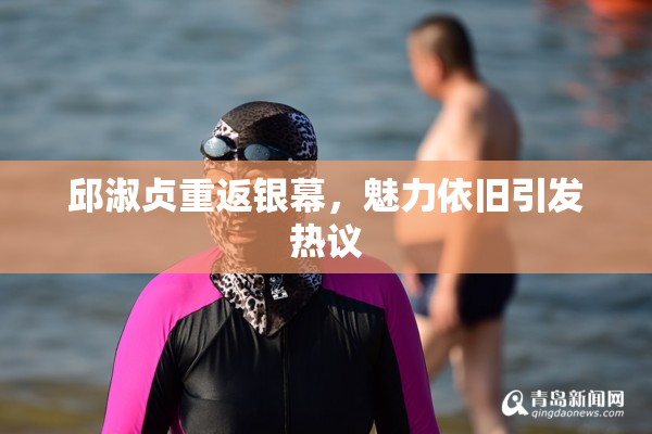 邱淑贞重返银幕，魅力依旧引发热议
