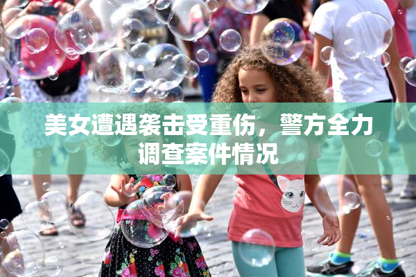美女遭遇袭击受重伤，警方全力调查案件情况