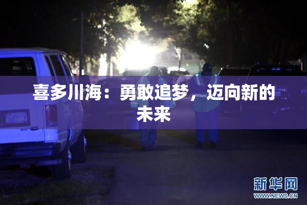 喜多川海：勇敢追梦，迈向新的未来