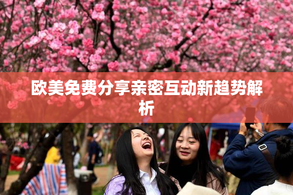 欧美免费分享亲密互动新趋势解析