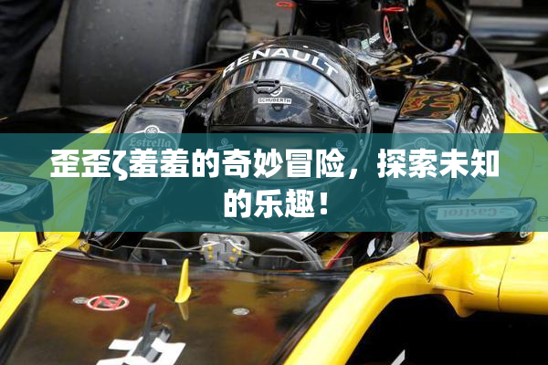 歪歪ζ羞羞的奇妙冒险，探索未知的乐趣！