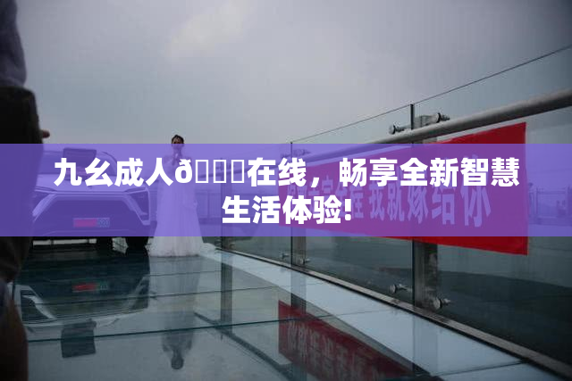 九幺成人🔞在线，畅享全新智慧生活体验!