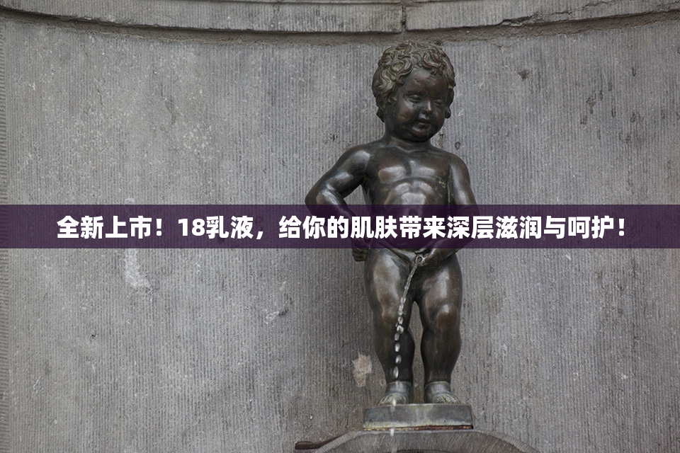 全新上市！18乳液，给你的肌肤带来深层滋润与呵护！