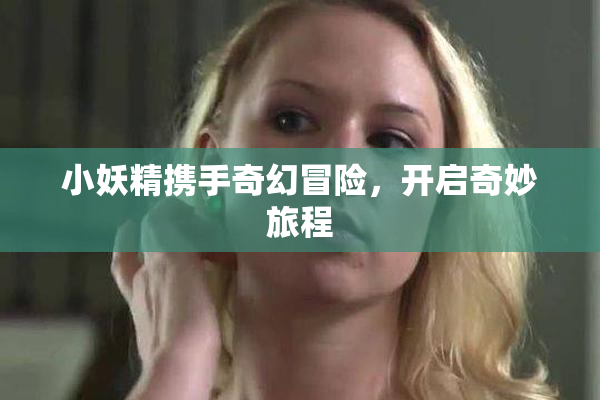 小妖精携手奇幻冒险，开启奇妙旅程