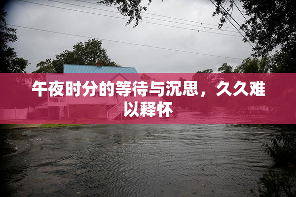 午夜时分的等待与沉思，久久难以释怀