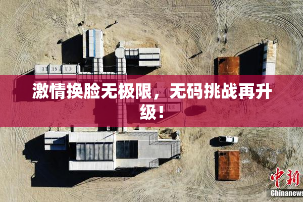 激情换脸无极限，无码挑战再升级！