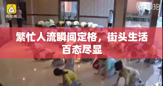 繁忙人流瞬间定格，街头生活百态尽显