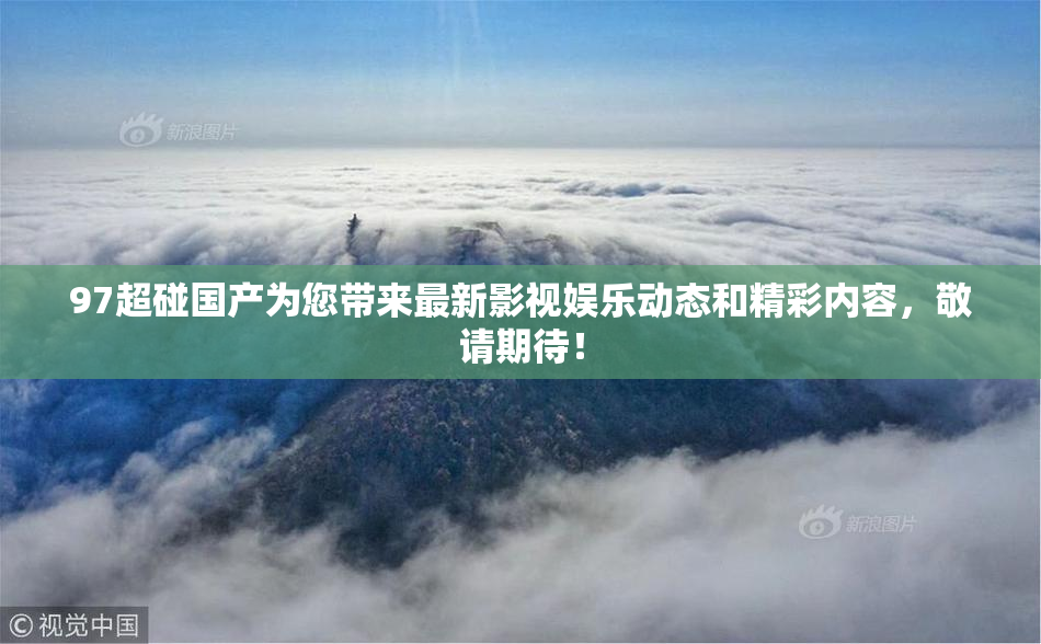 97超碰国产为您带来最新影视娱乐动态和精彩内容，敬请期待！