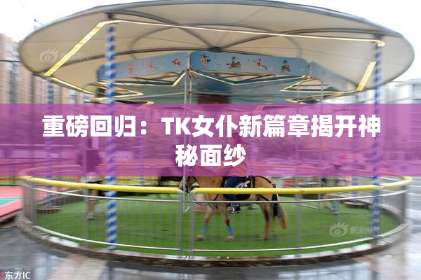 重磅回归：TK女仆新篇章揭开神秘面纱
